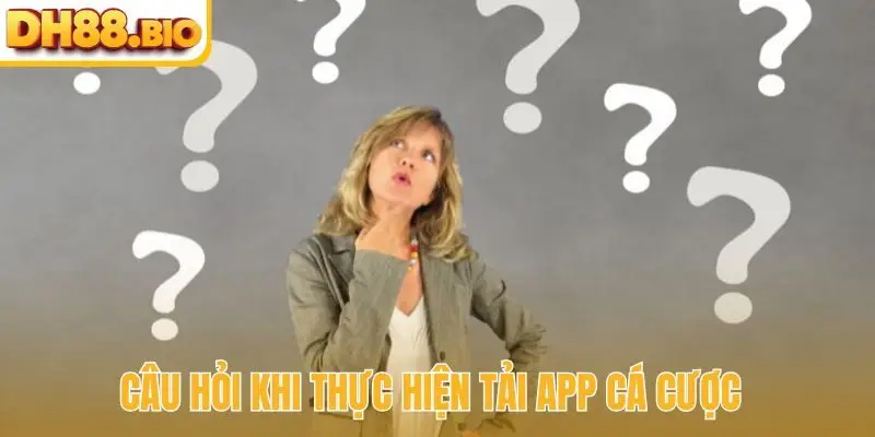 câu hỏi khi thực hiện tải app cá cược