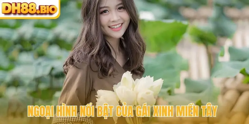 Ngoại hình nổi bật của gái xinh Miền Tây